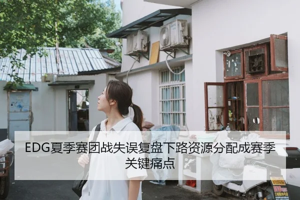 EDG夏季赛团战失误复盘下路资源分配成赛季关键痛点