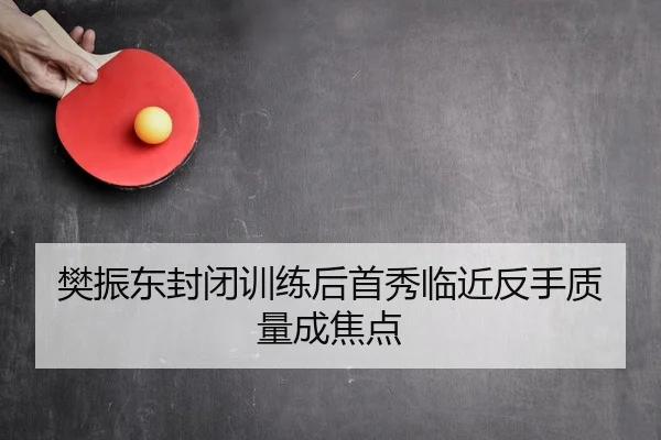 樊振东封闭训练后首秀临近反手质量成焦点