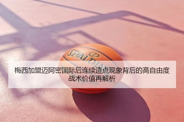 梅西加盟迈阿密国际后连续造点现象背后的高自由度战术价值再解析