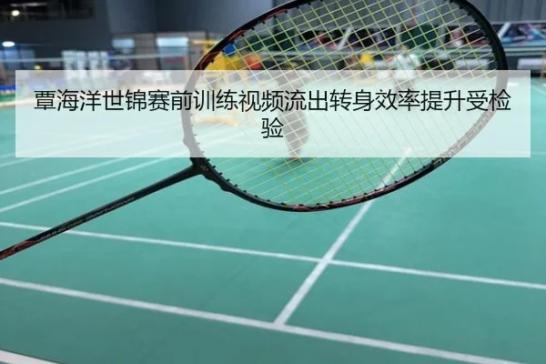 覃海洋世锦赛前训练视频流出转身效率提升受检验
