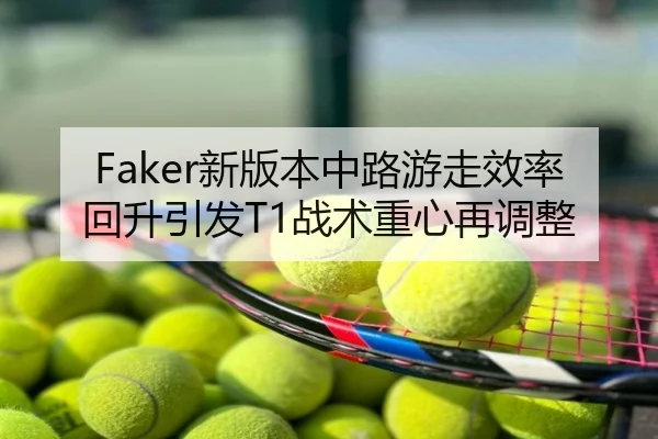 Faker新版本中路游走效率回升引发T1战术重心再调整