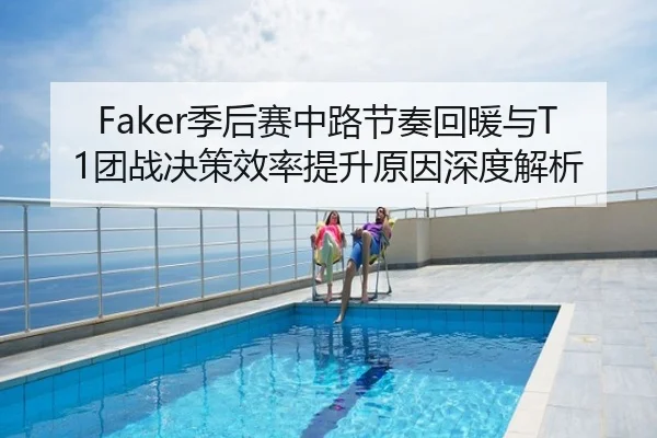 Faker季后赛中路节奏回暖与T1团战决策效率提升原因深度解析