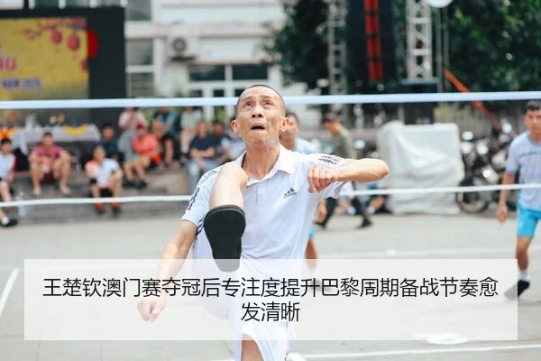 王楚钦澳门赛夺冠后专注度提升巴黎周期备战节奏愈发清晰