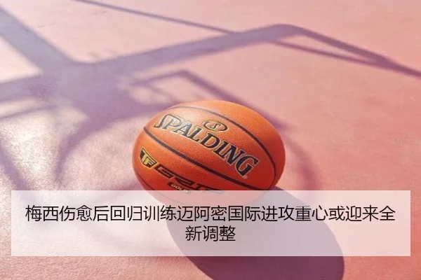 梅西伤愈后回归训练迈阿密国际进攻重心或迎来全新调整