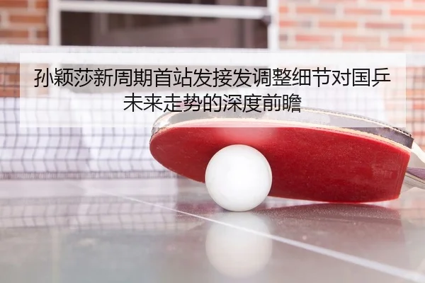 孙颖莎新周期首站发接发调整细节对国乒未来走势的深度前瞻