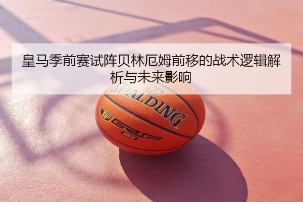 皇马季前赛试阵贝林厄姆前移的战术逻辑解析与未来影响