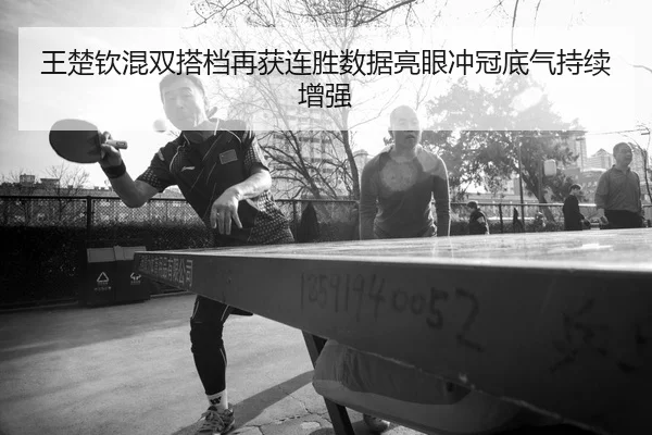 王楚钦混双搭档再获连胜数据亮眼冲冠底气持续增强
