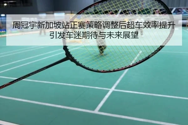 周冠宇新加坡站正赛策略调整后超车效率提升引发车迷期待与未来展望