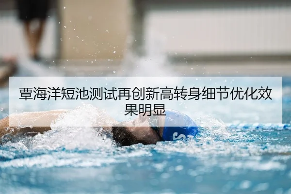 覃海洋短池测试再创新高转身细节优化效果明显