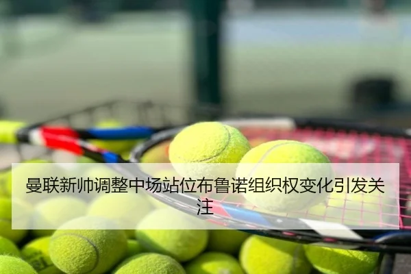 曼联新帅调整中场站位布鲁诺组织权变化引发关注