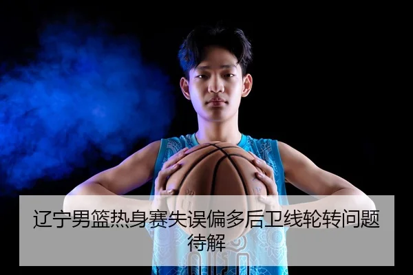 辽宁男篮热身赛失误偏多后卫线轮转问题待解