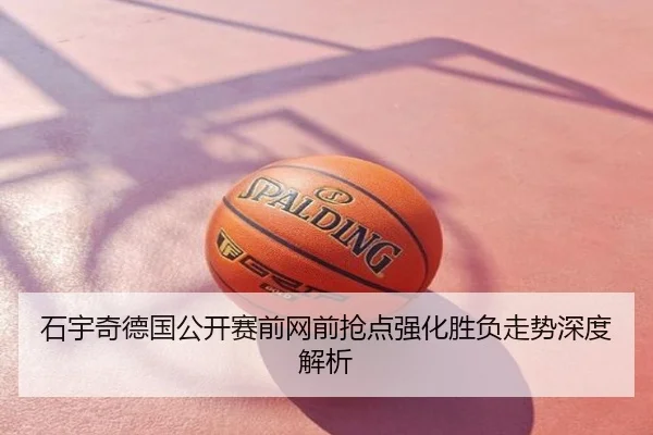 石宇奇德国公开赛前网前抢点强化胜负走势深度解析