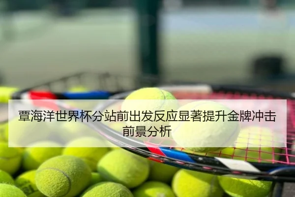 覃海洋世界杯分站前出发反应显著提升金牌冲击前景分析