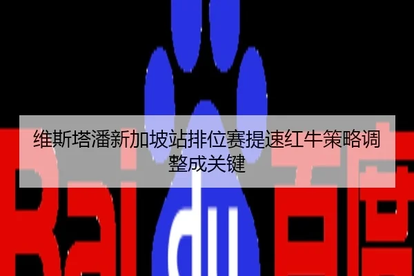 维斯塔潘新加坡站排位赛提速红牛策略调整成关键