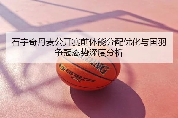 石宇奇丹麦公开赛前体能分配优化与国羽争冠态势深度分析